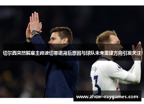 切尔西突然解雇主帅波切蒂诺背后原因与球队未来重建方向引发关注 切尔西突然解雇主帅波切蒂诺背后原因与球队未来重建方向引发关注