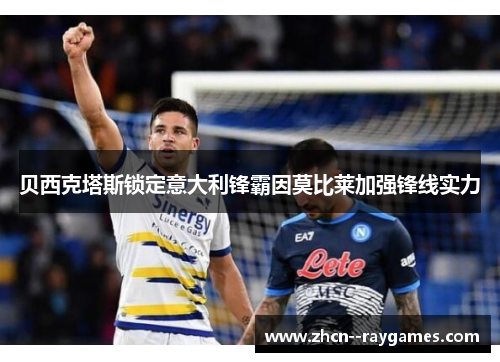 贝西克塔斯锁定意大利锋霸因莫比莱加强锋线实力 贝西克塔斯锁定意大利锋霸因莫比莱加强锋线实力